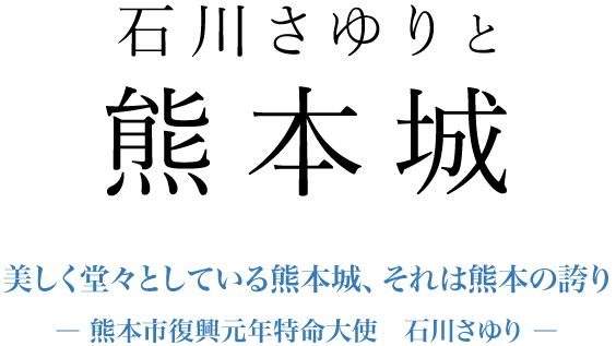 石川さゆりと熊本城 美しく堂々としている熊本城、それは熊本の誇り―熊本市復興元年特命大使 石川さゆり―
