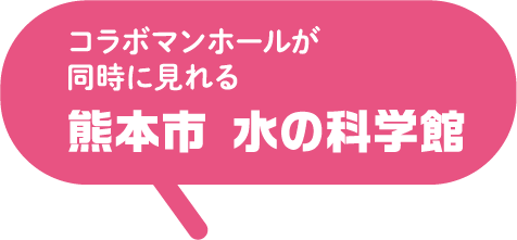 コラボマンホールが同時に見れる　熊本市　水の科学館